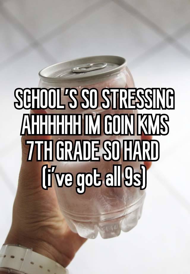 SCHOOL’S SO STRESSING AHHHHHH IM GOIN KMS 7TH GRADE SO HARD 
(i’ve got all 9s)