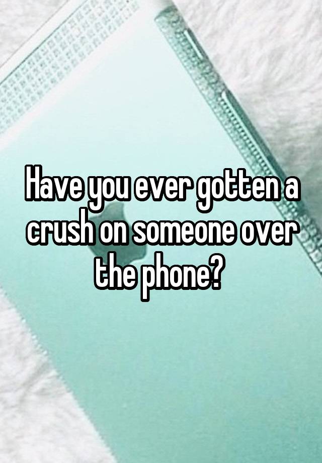 Have you ever gotten a crush on someone over the phone? 