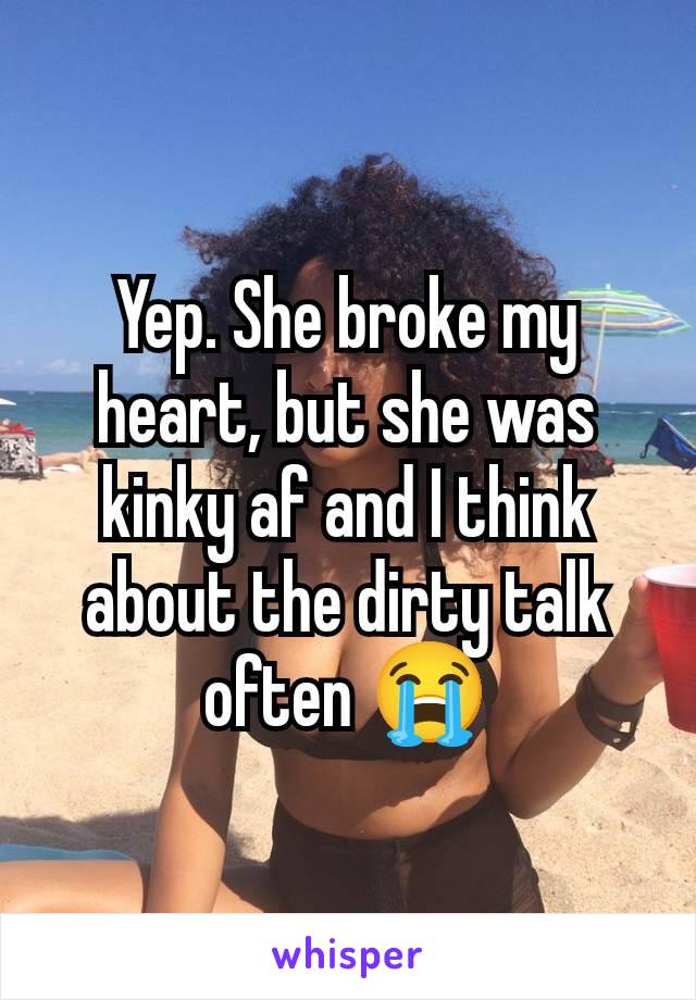 Yep. She broke my heart, but she was kinky af and I think about the dirty talk often 😭