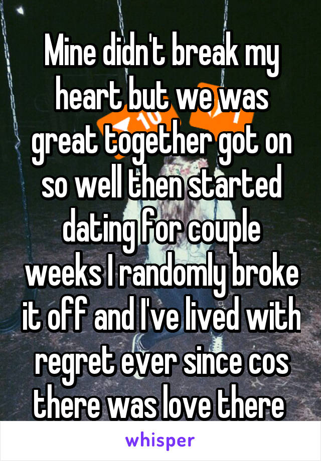 Mine didn't break my heart but we was great together got on so well then started dating for couple weeks I randomly broke it off and I've lived with regret ever since cos there was love there 