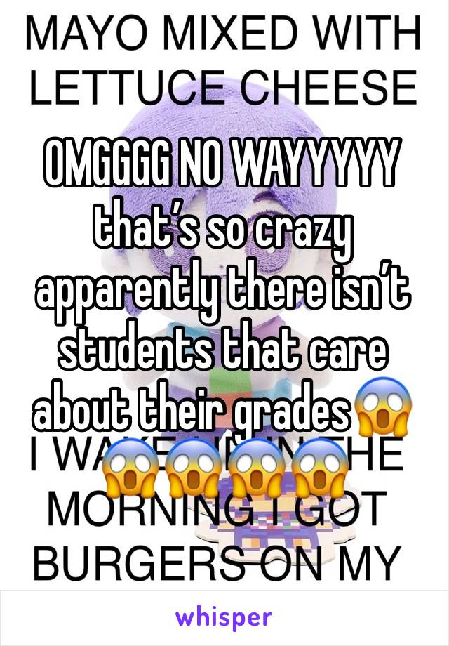 OMGGGG NO WAYYYYY that’s so crazy apparently there isn’t students that care about their grades😱😱😱😱😱