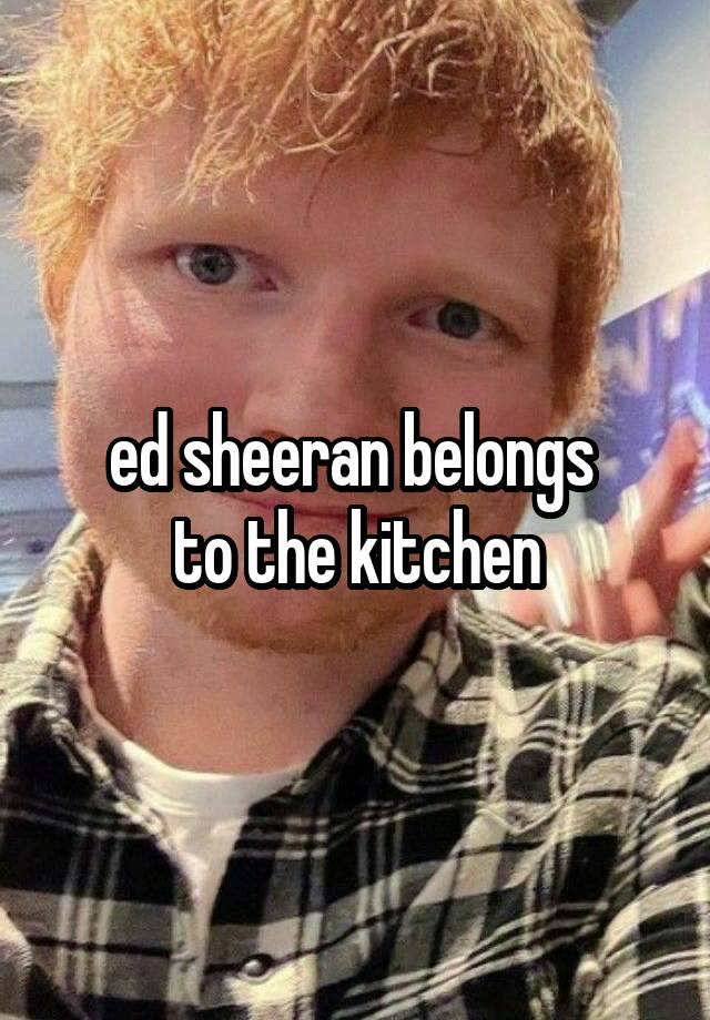 ed sheeran belongs 
to the kitchen