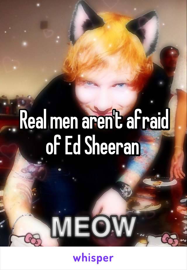 Real men aren't afraid of Ed Sheeran 