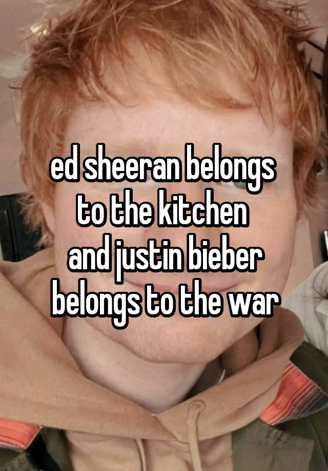 ed sheeran belongs 
to the kitchen 
and justin bieber belongs to the war