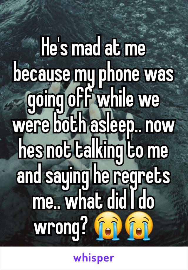 He's mad at me because my phone was going off while we were both asleep.. now hes not talking to me and saying he regrets me.. what did I do wrong? 😭😭