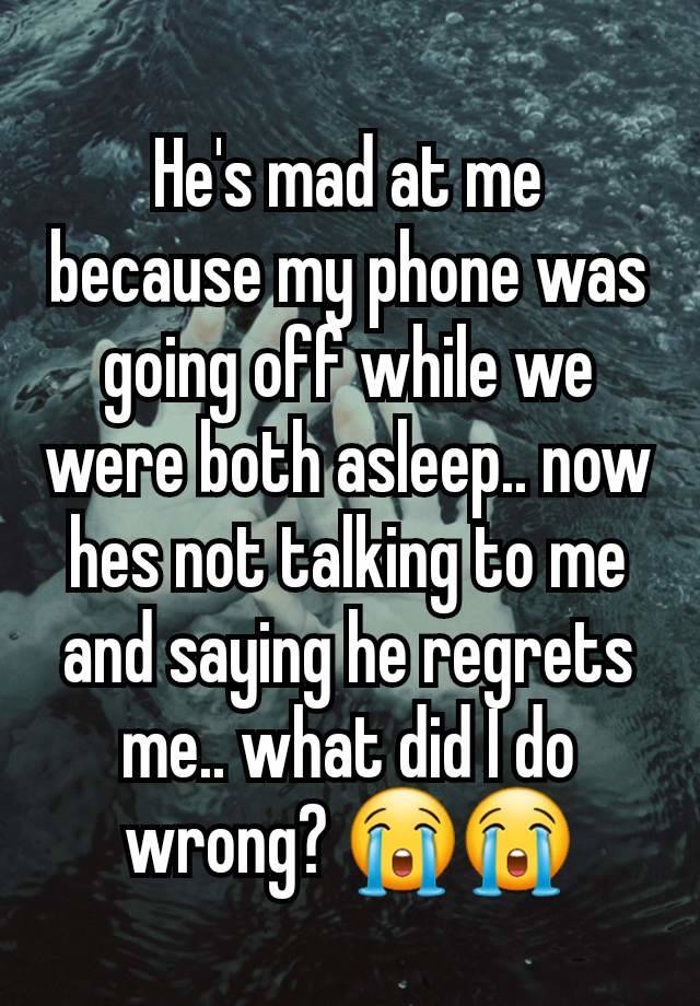 He's mad at me because my phone was going off while we were both asleep.. now hes not talking to me and saying he regrets me.. what did I do wrong? 😭😭