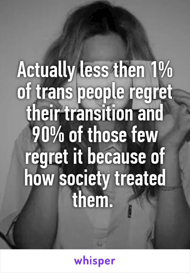 Actually less then 1% of trans people regret their transition and 90% of those few regret it because of how society treated them. 