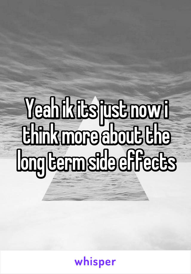 Yeah ik its just now i think more about the long term side effects