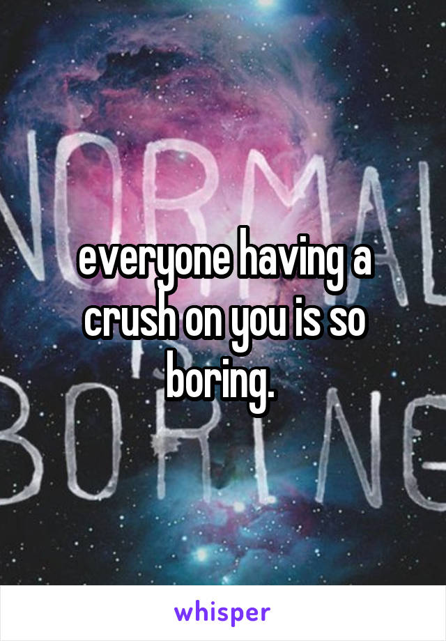 everyone having a crush on you is so boring. 