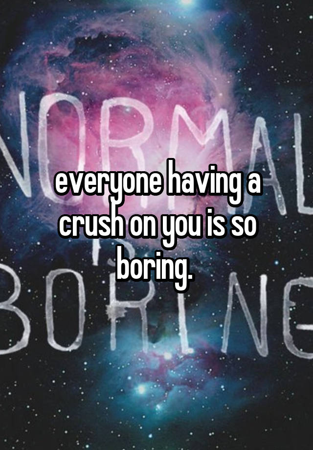 everyone having a crush on you is so boring. 