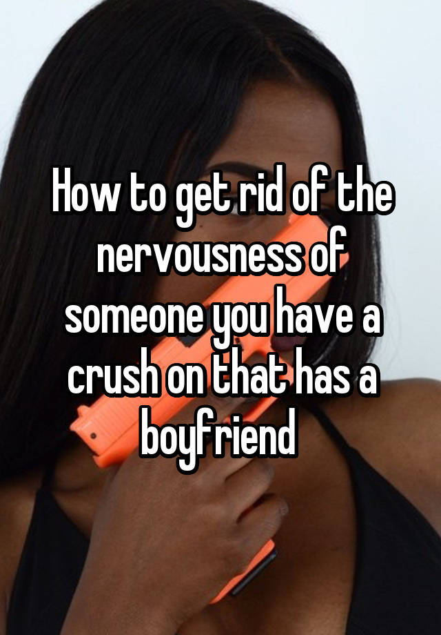 How to get rid of the nervousness of someone you have a crush on that has a boyfriend 