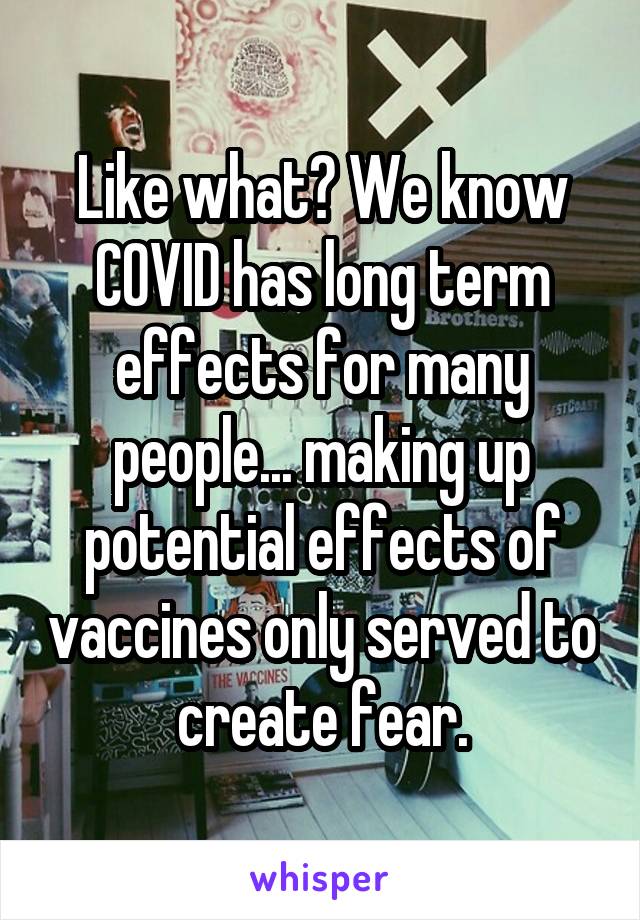 Like what? We know COVID has long term effects for many people... making up potential effects of vaccines only served to create fear.