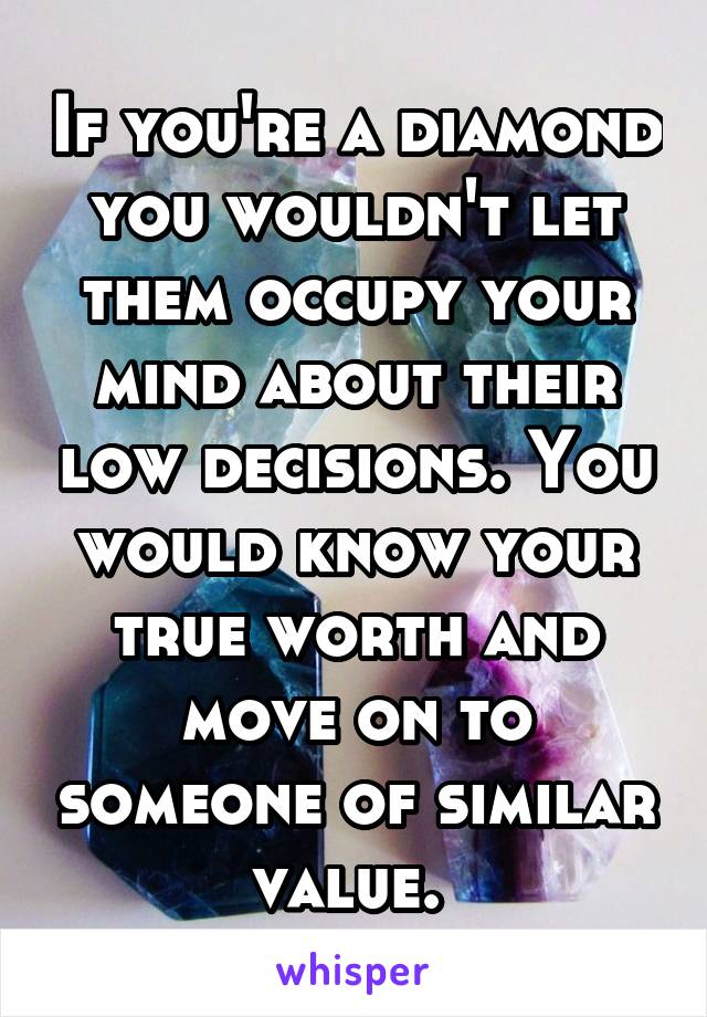 If you're a diamond you wouldn't let them occupy your mind about their low decisions. You would know your true worth and move on to someone of similar value. 