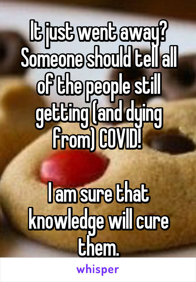 It just went away? Someone should tell all of the people still getting (and dying from) COVID! 

I am sure that knowledge will cure them.