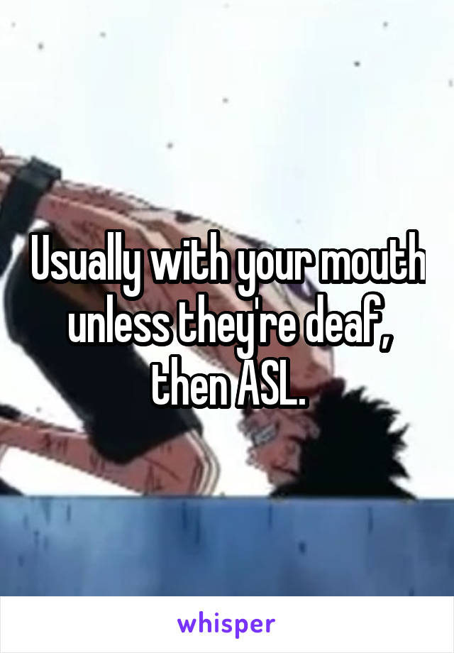 Usually with your mouth unless they're deaf, then ASL.