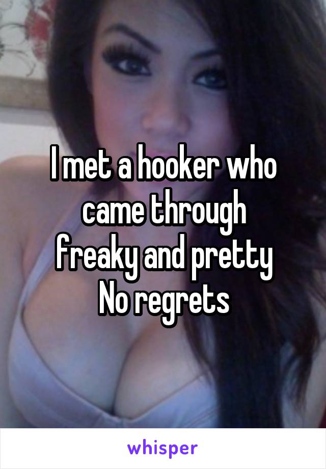 I met a hooker who came through
freaky and pretty
No regrets