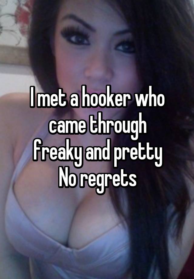 I met a hooker who came through
freaky and pretty
No regrets