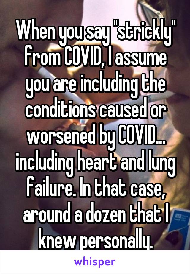 When you say "strickly" from COVID, I assume you are including the conditions caused or worsened by COVID... including heart and lung failure. In that case, around a dozen that I knew personally.