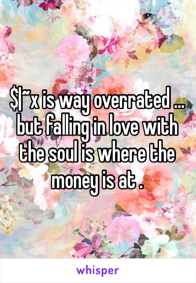 $|~x is way overrated …but falling in love with the soul is where the money is at .