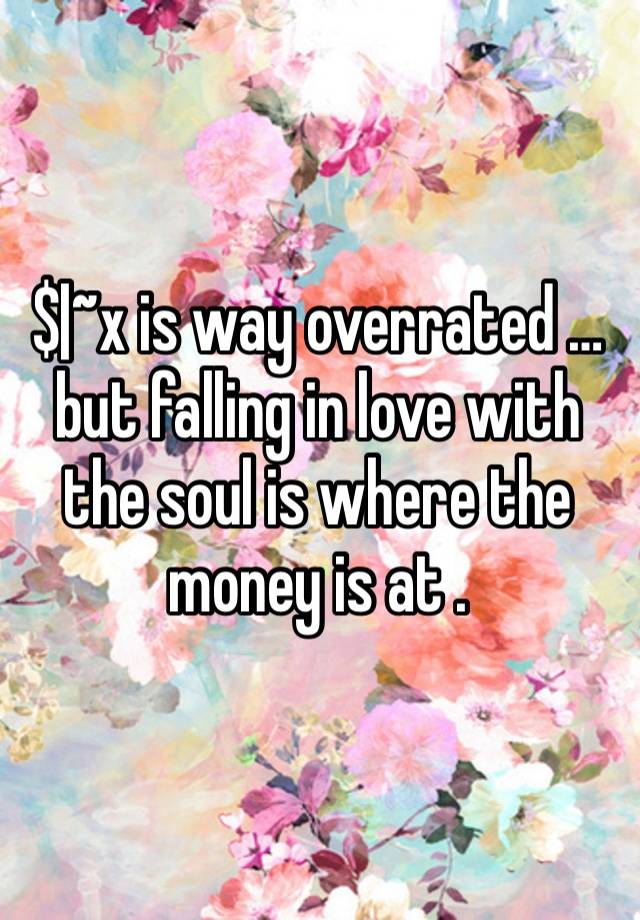 $|~x is way overrated …but falling in love with the soul is where the money is at .