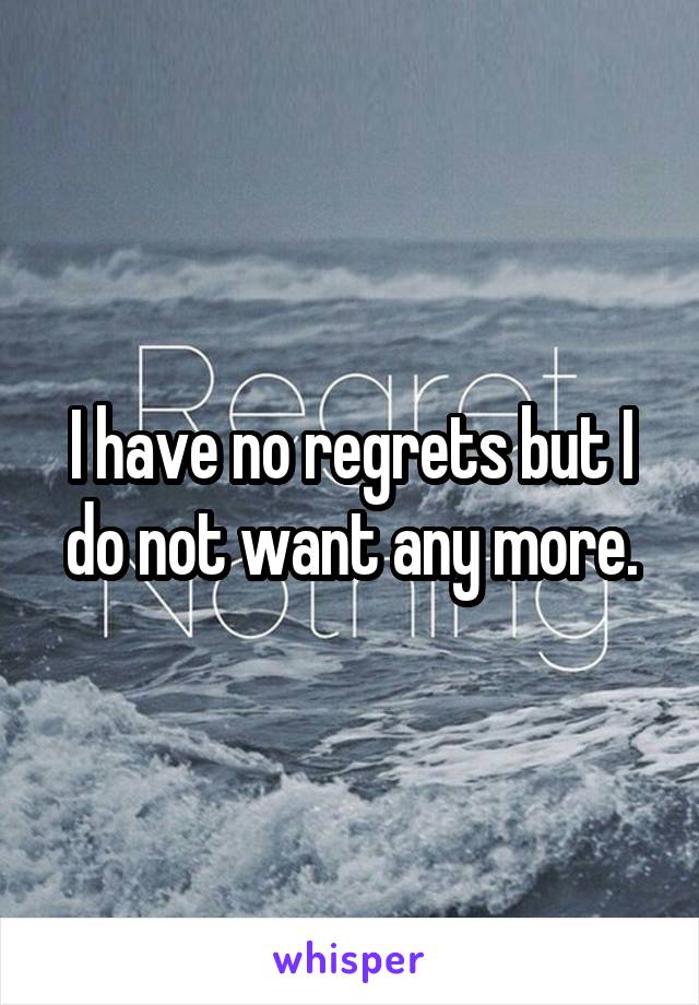 I have no regrets but I do not want any more.