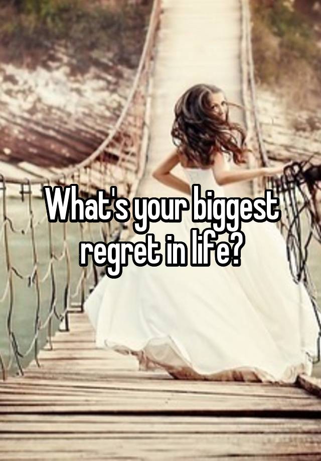 What's your biggest regret in life?