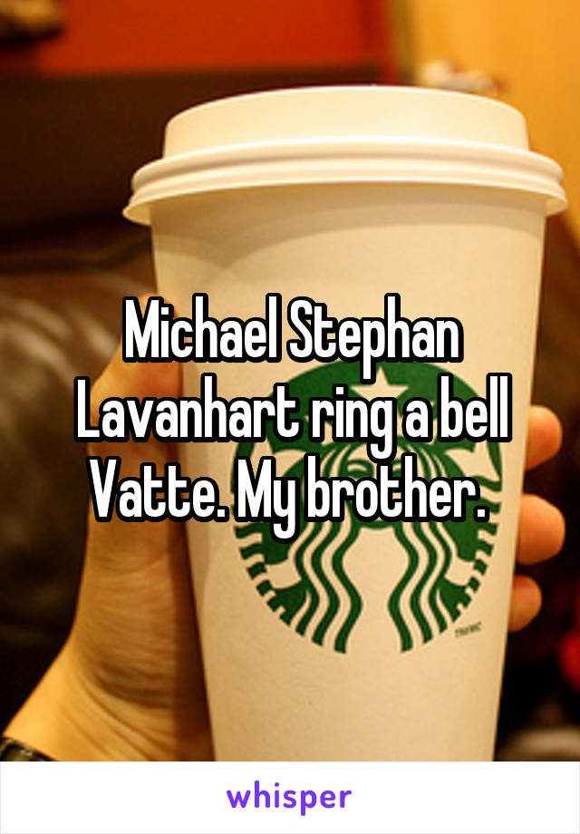 Michael Stephan Lavanhart ring a bell Vatte. My brother. 