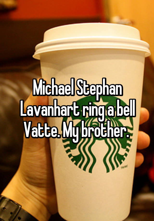 Michael Stephan Lavanhart ring a bell Vatte. My brother. 