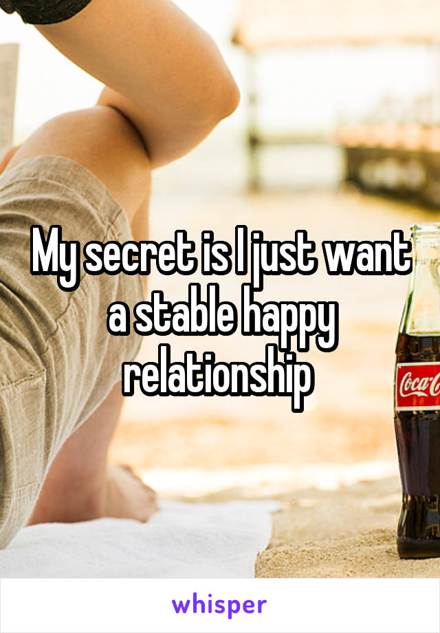 My secret is I just want a stable happy relationship 