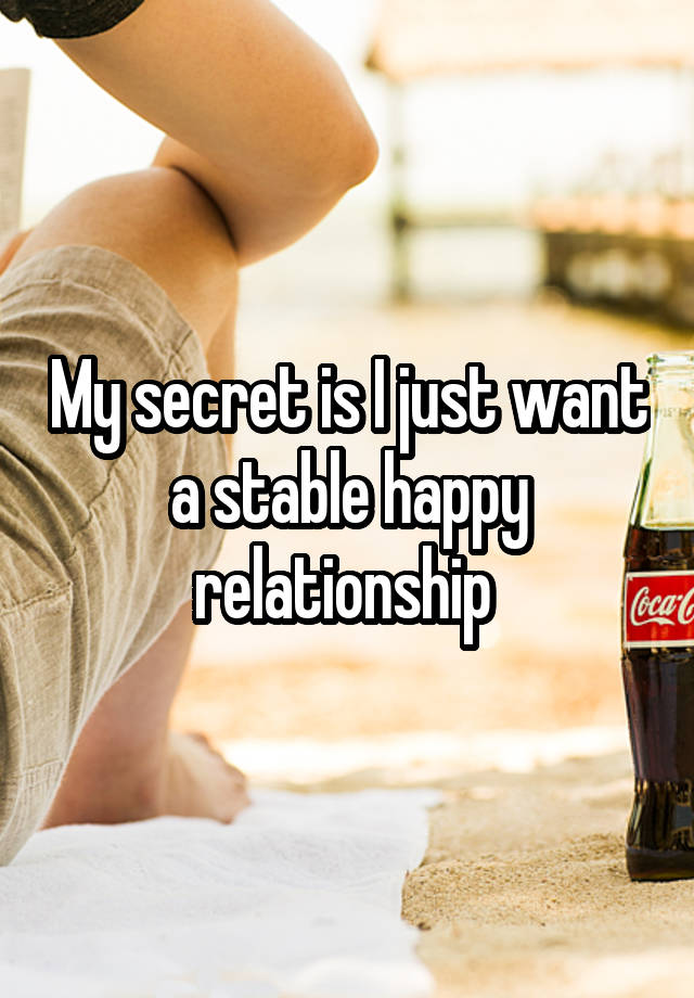 My secret is I just want a stable happy relationship 