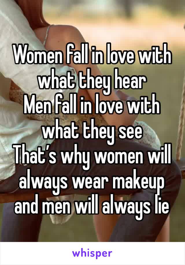 Women fall in love with what they hear
Men fall in love with what they see 
That’s why women will always wear makeup and men will always lie 