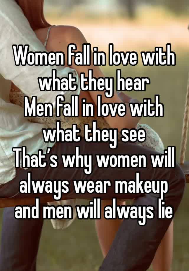 Women fall in love with what they hear
Men fall in love with what they see 
That’s why women will always wear makeup and men will always lie 