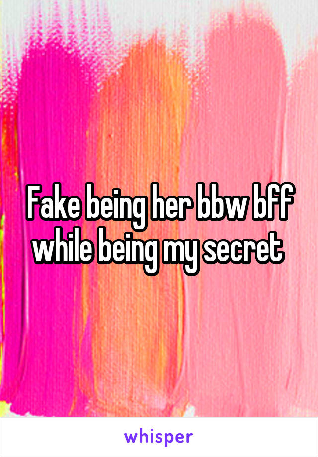 Fake being her bbw bff while being my secret 