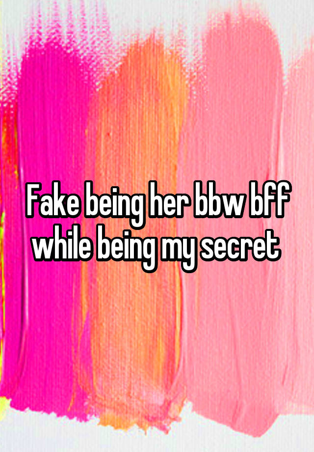 Fake being her bbw bff while being my secret 