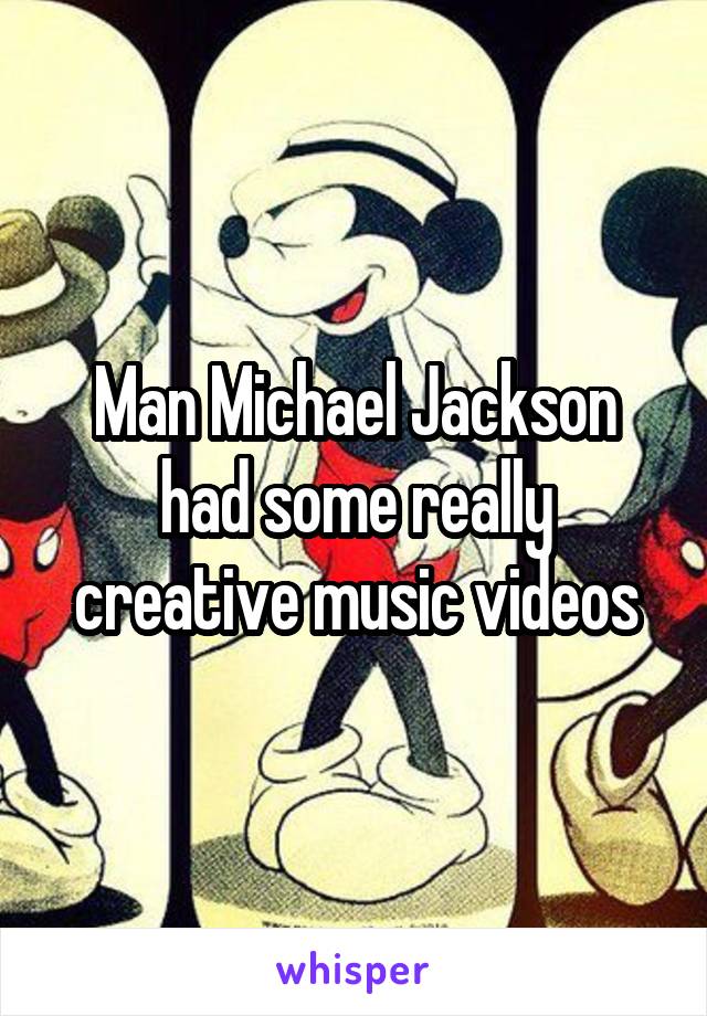 Man Michael Jackson had some really creative music videos