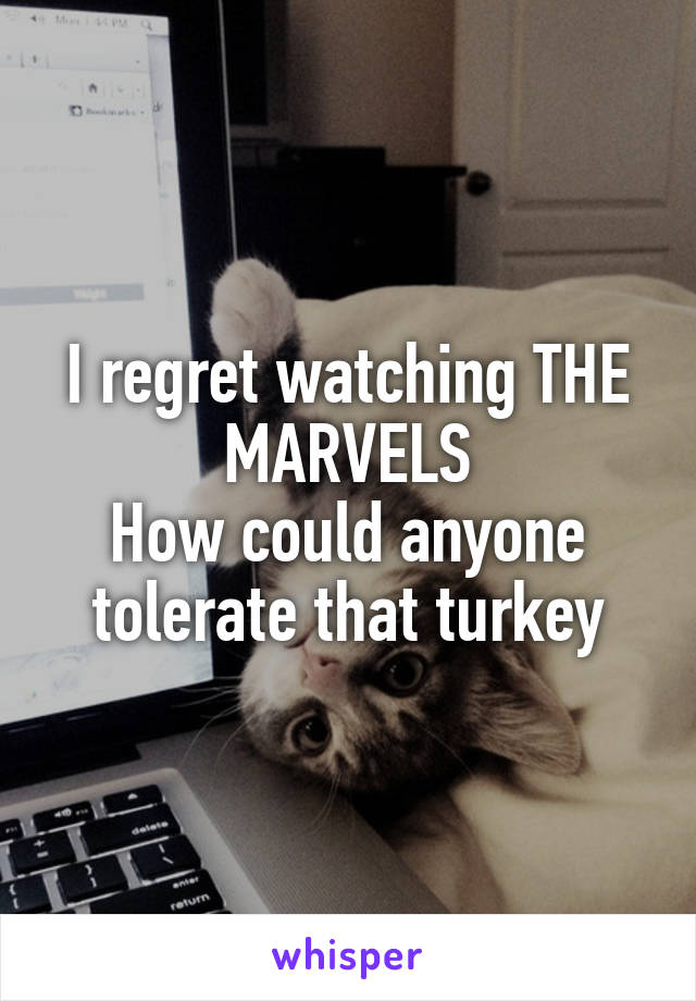 I regret watching THE MARVELS
How could anyone tolerate that turkey