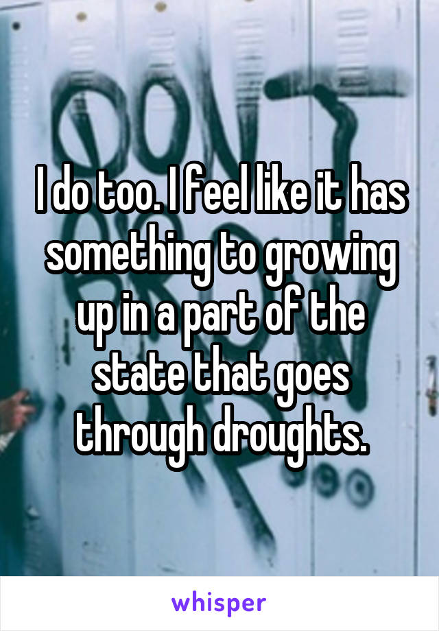 I do too. I feel like it has something to growing up in a part of the state that goes through droughts.