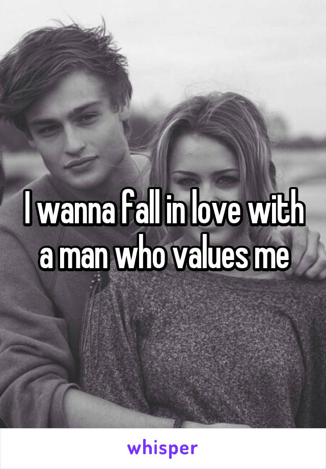 I wanna fall in love with a man who values me