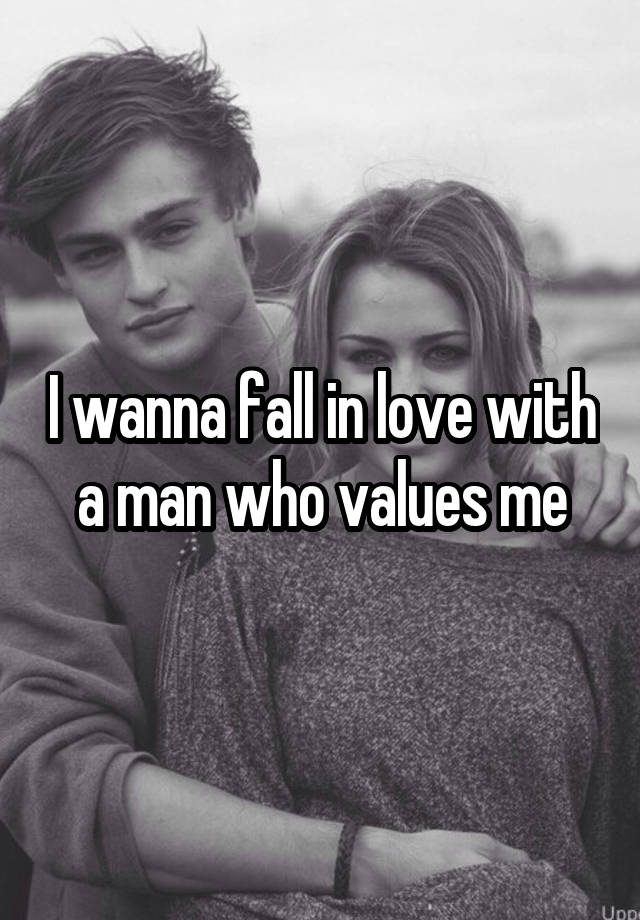 I wanna fall in love with a man who values me