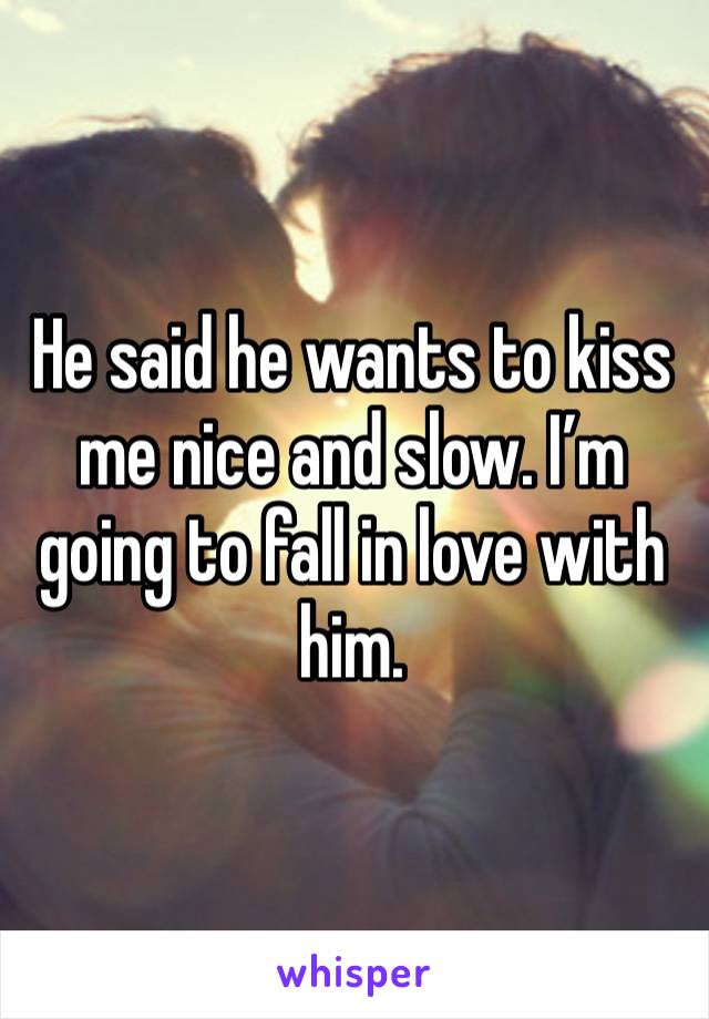 He said he wants to kiss me nice and slow. I’m going to fall in love with him.