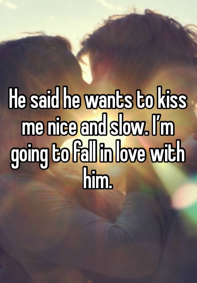 He said he wants to kiss me nice and slow. I’m going to fall in love with him.