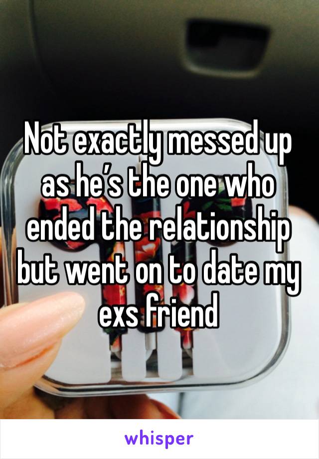 Not exactly messed up as he’s the one who ended the relationship but went on to date my exs friend