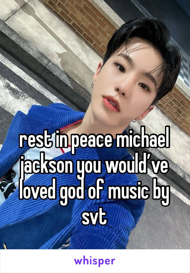 rest in peace michael jackson you would’ve loved god of music by svt