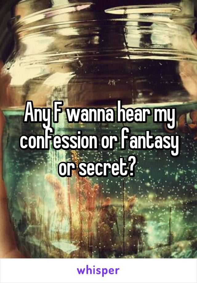 Any F wanna hear my confession or fantasy or secret? 