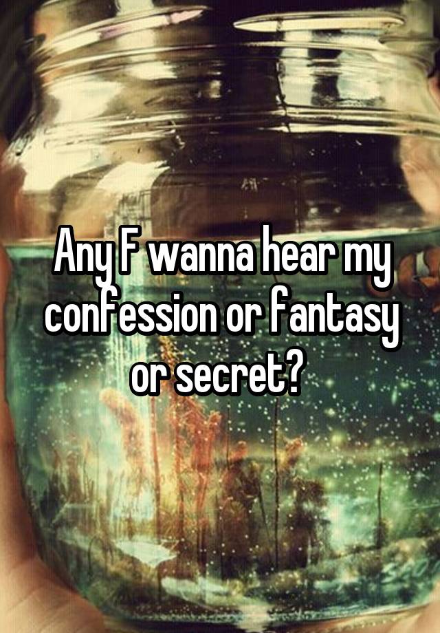 Any F wanna hear my confession or fantasy or secret? 