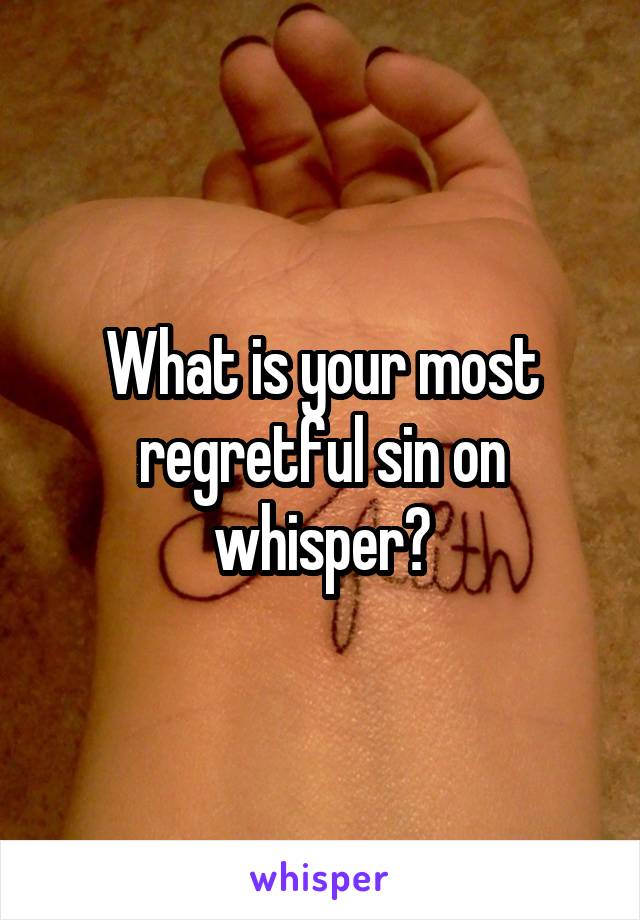 What is your most regretful sin on whisper?