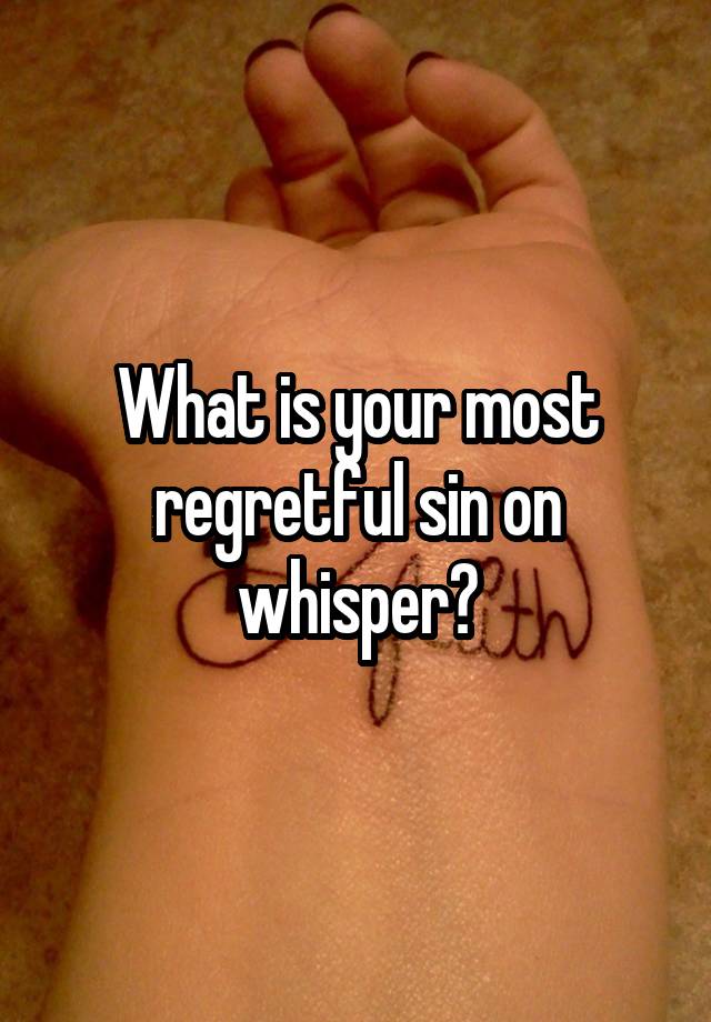 What is your most regretful sin on whisper?