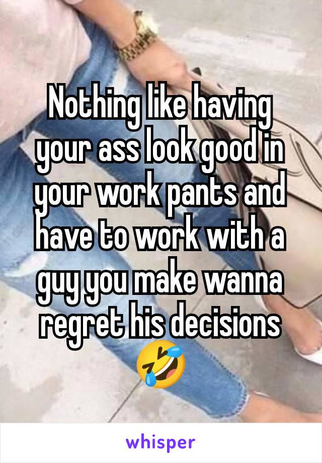 Nothing like having your ass look good in your work pants and have to work with a guy you make wanna regret his decisions 🤣