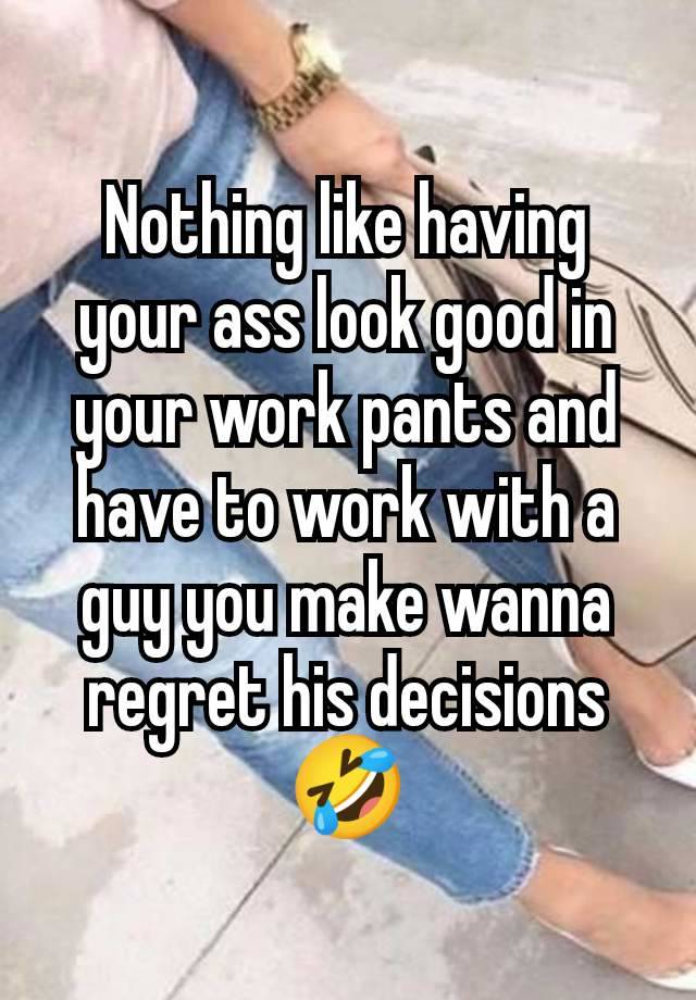 Nothing like having your ass look good in your work pants and have to work with a guy you make wanna regret his decisions 🤣