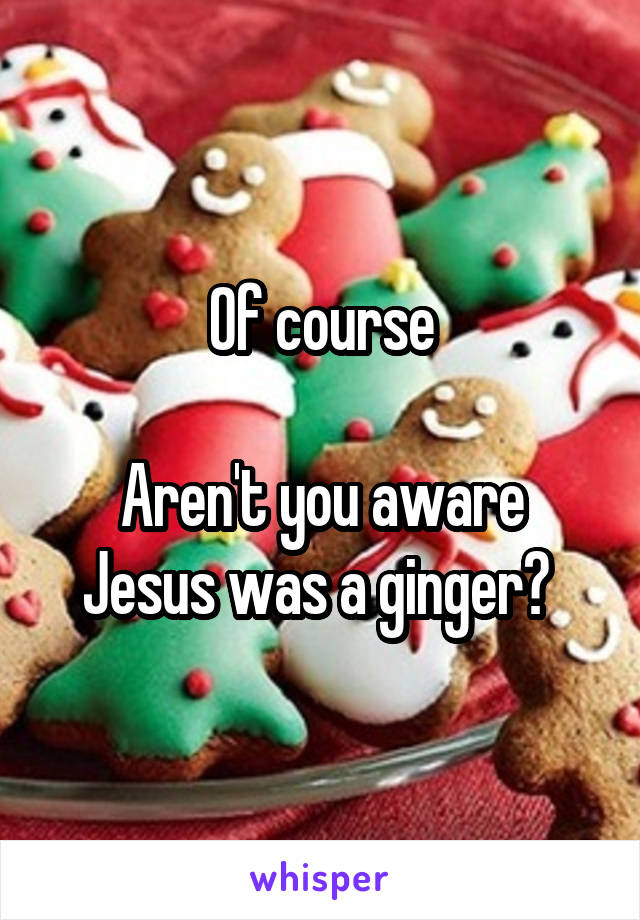 Of course

Aren't you aware Jesus was a ginger? 